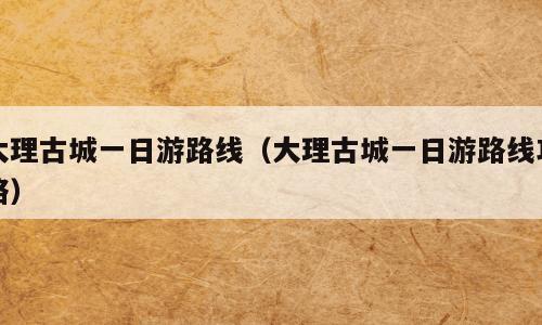 大理古城一日游路线（大理古城一日游路线攻略）