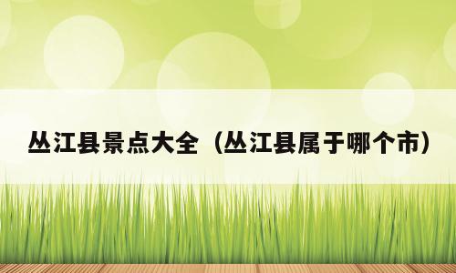 丛江县景点大全（丛江县属于哪个市）