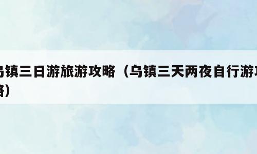 乌镇三日游旅游攻略（乌镇三天两夜自行游攻略）
