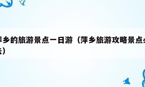 萍乡的旅游景点一日游（萍乡旅游攻略景点必去）