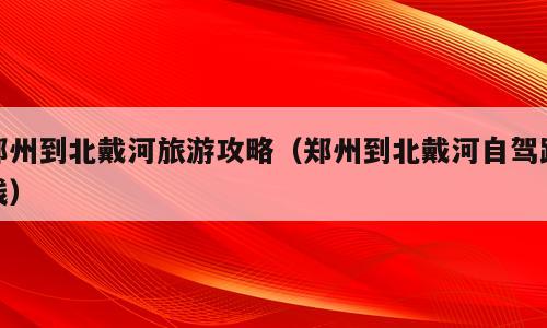 郑州到北戴河旅游攻略（郑州到北戴河自驾路线）