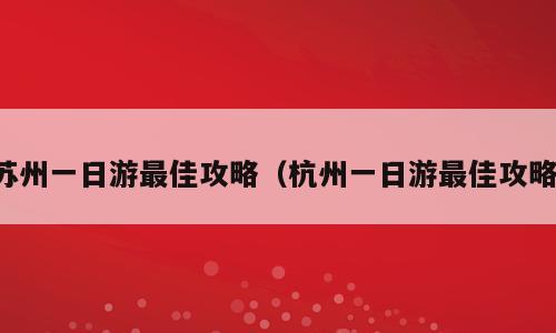 苏州一日游最佳攻略（杭州一日游最佳攻略）