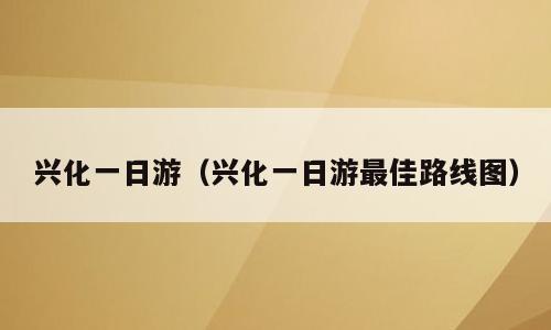 兴化一日游（兴化一日游最佳路线图）