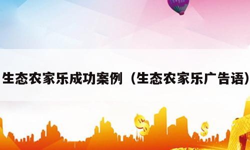 生态农家乐成功案例（生态农家乐广告语）