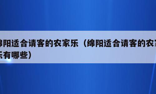 绵阳适合请客的农家乐（绵阳适合请客的农家乐有哪些）
