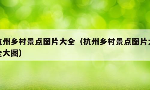 杭州乡村景点图片大全（杭州乡村景点图片大全大图）