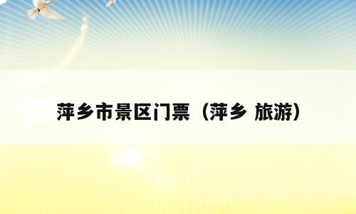 萍乡市景区门票（萍乡 旅游）