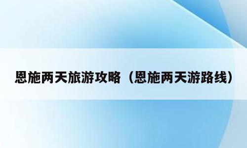 恩施两天旅游攻略（恩施两天游路线）