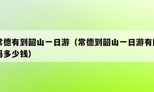 常德有到韶山一日游（常德到韶山一日游有团吗多少钱）