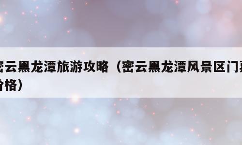 密云黑龙潭旅游攻略（密云黑龙潭风景区门票价格）