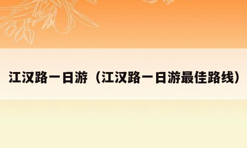 江汉路一日游（江汉路一日游最佳路线）