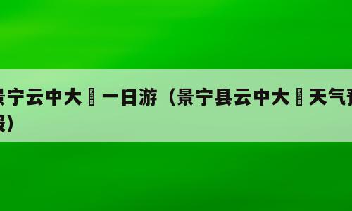 景宁云中大漈一日游（景宁县云中大漈天气预报）