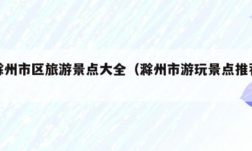 滁州市区旅游景点大全（滁州市游玩景点推荐）