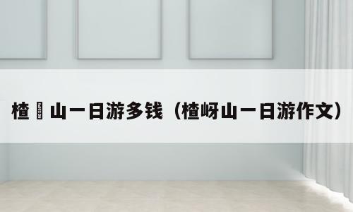 楂枒山一日游多钱（楂岈山一日游作文）
