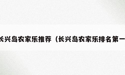 长兴岛农家乐推荐（长兴岛农家乐排名第一）
