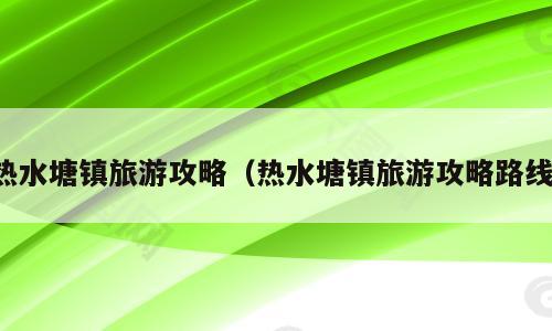 热水塘镇旅游攻略（热水塘镇旅游攻略路线）