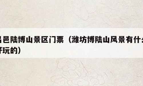 昌邑陆博山景区门票（潍坊博陆山风景有什么好玩的）