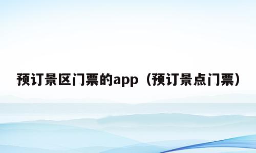 预订景区门票的app（预订景点门票）
