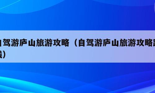 自驾游庐山旅游攻略（自驾游庐山旅游攻略路线）