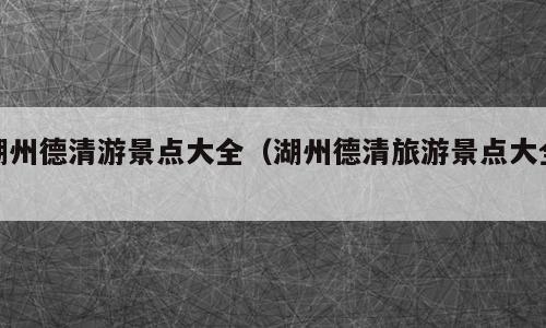 湖州德清游景点大全（湖州德清旅游景点大全）