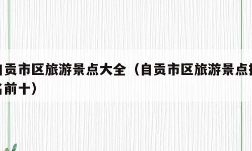 自贡市区旅游景点大全（自贡市区旅游景点排名前十）