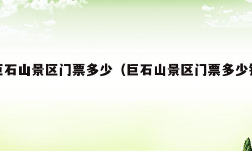 巨石山景区门票多少（巨石山景区门票多少钱）