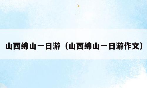 山西绵山一日游（山西绵山一日游作文）