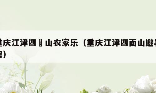 重庆江津四靣山农家乐（重庆江津四面山避暑房）
