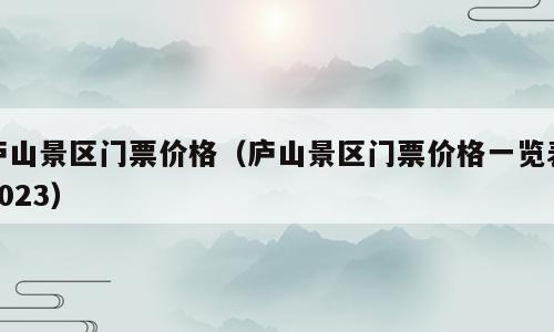 庐山景区门票价格（庐山景区门票价格一览表2023）