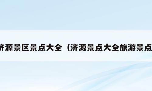 济源景区景点大全（济源景点大全旅游景点）