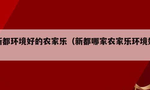 新都环境好的农家乐（新都哪家农家乐环境好）