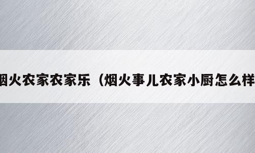 烟火农家农家乐（烟火事儿农家小厨怎么样）