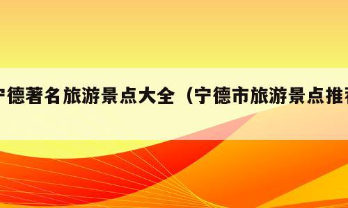 宁德著名旅游景点大全（宁德市旅游景点推荐）