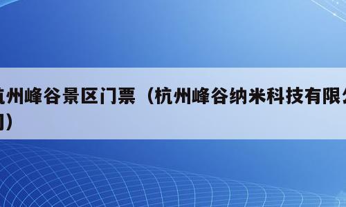 杭州峰谷景区门票（杭州峰谷纳米科技有限公司）