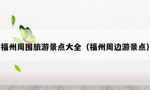 福州周围旅游景点大全（福州周边游景点）