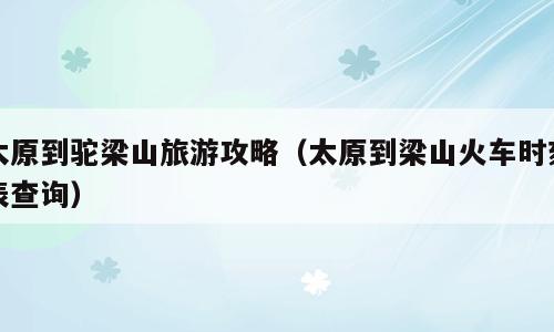 太原到驼梁山旅游攻略（太原到梁山火车时刻表查询）
