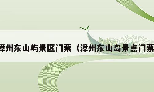 漳州东山屿景区门票（漳州东山岛景点门票）