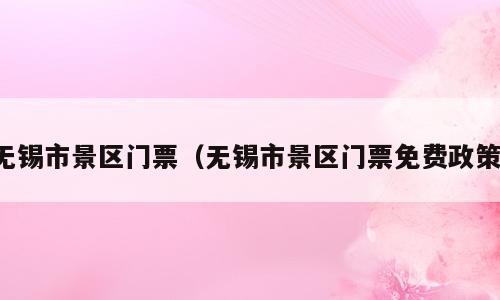 无锡市景区门票（无锡市景区门票免费政策）