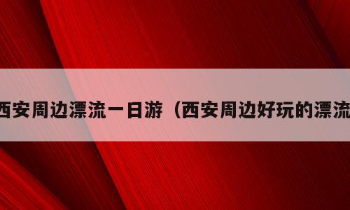 西安周边漂流一日游（西安周边好玩的漂流）