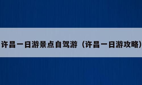 许昌一日游景点自驾游（许昌一日游攻略）