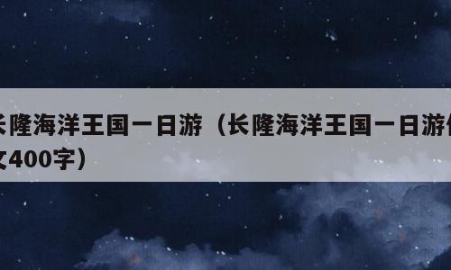 长隆海洋王国一日游（长隆海洋王国一日游作文400字）
