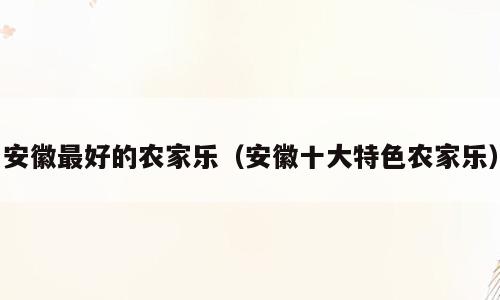 安徽最好的农家乐（安徽十大特色农家乐）