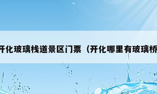 开化玻璃栈道景区门票（开化哪里有玻璃桥）