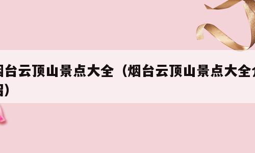 烟台云顶山景点大全（烟台云顶山景点大全介绍）