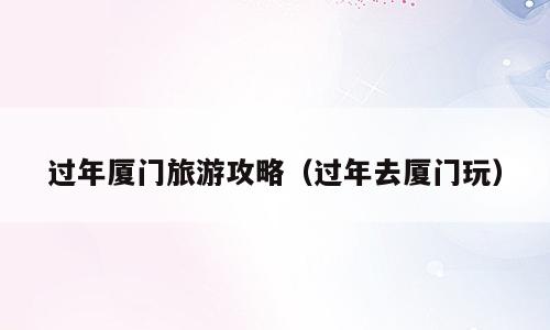 过年厦门旅游攻略（过年去厦门玩）