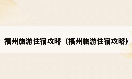 福州旅游住宿攻略（福州旅游住宿攻略）