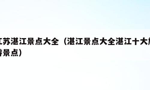 江苏湛江景点大全（湛江景点大全湛江十大旅游景点）