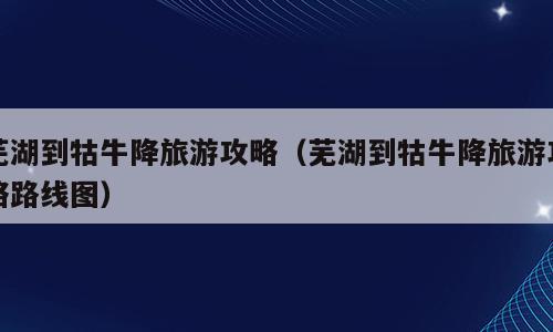 芜湖到牯牛降旅游攻略（芜湖到牯牛降旅游攻略路线图）