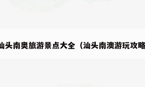汕头南奥旅游景点大全（汕头南澳游玩攻略）