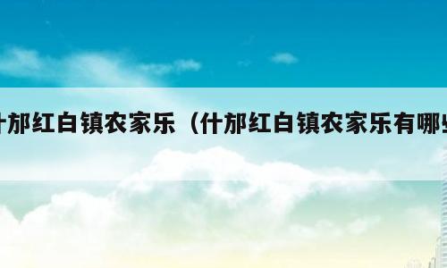 什邡红白镇农家乐（什邡红白镇农家乐有哪些）